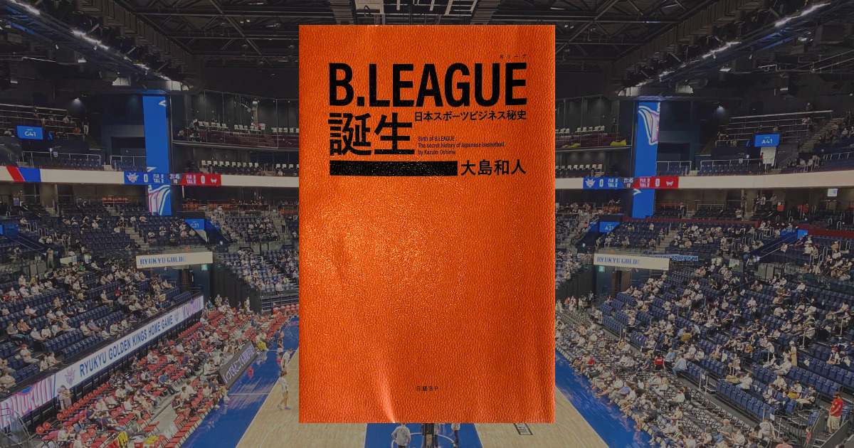 大島和人『B.LEAGUE誕生 日本スポーツビジネス秘史』感想。バスケットファンなら必読の一冊